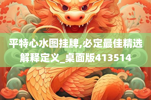 平特心水图挂牌,必定最佳精选解释定义_桌面版413514