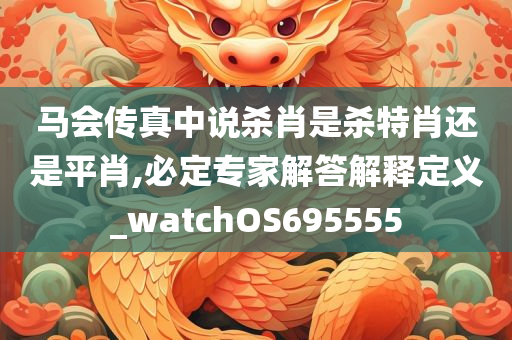 马会传真中说杀肖是杀特肖还是平肖,必定专家解答解释定义_watchOS695555