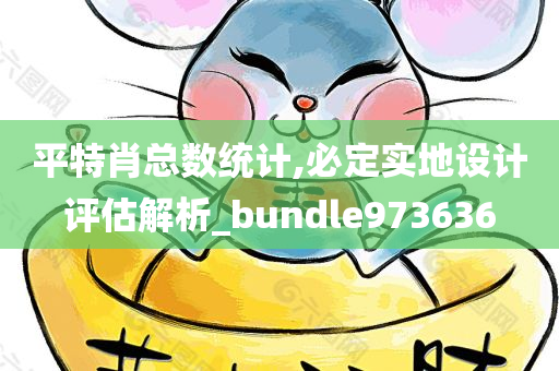 平特肖总数统计,必定实地设计评估解析_bundle973636