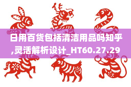 日用百货包括清洁用品吗知乎,灵活解析设计_HT60.27.29