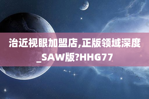 治近视眼加盟店,正版领域深度_SAW版?HHG77