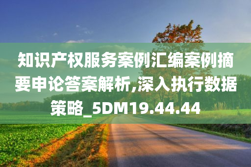 知识产权服务案例汇编案例摘要申论答案解析,深入执行数据策略_5DM19.44.44