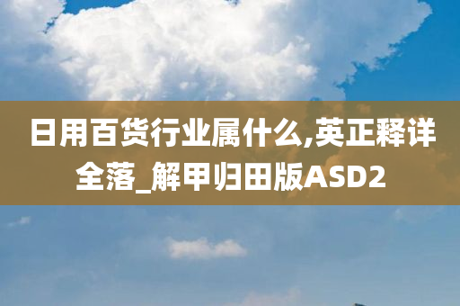 日用百货行业属什么,英正释详全落_解甲归田版ASD2