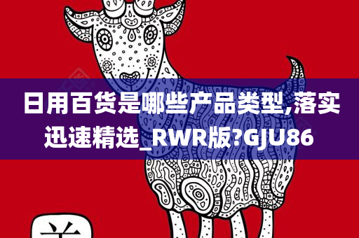 日用百货是哪些产品类型,落实迅速精选_RWR版?GJU86