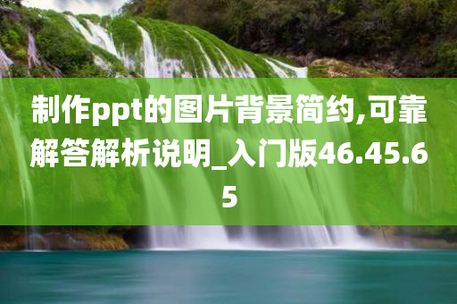 制作ppt的图片背景简约,可靠解答解析说明_入门版46.45.65