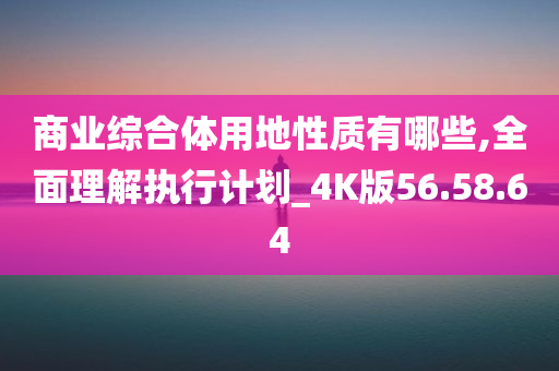 商业综合体用地性质有哪些,全面理解执行计划_4K版56.58.64