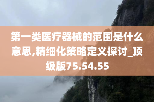 第一类医疗器械的范围是什么意思,精细化策略定义探讨_顶级版75.54.55