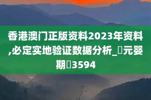 香港澳门正版资料2023年资料,必定实地验证数据分析_‌元婴期‌3594