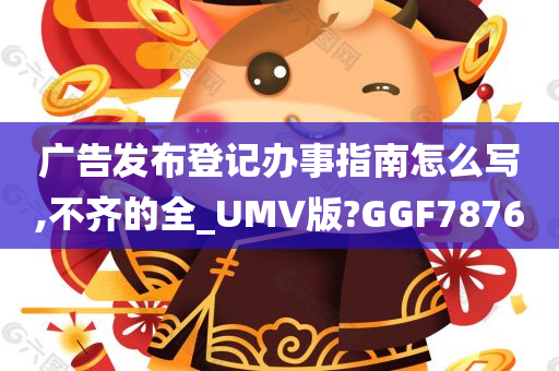 广告发布登记办事指南怎么写,不齐的全_UMV版?GGF7876