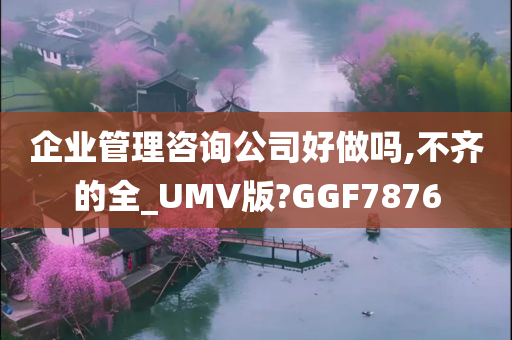 企业管理咨询公司好做吗,不齐的全_UMV版?GGF7876