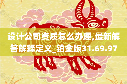 设计公司资质怎么办理,最新解答解释定义_铂金版31.69.97