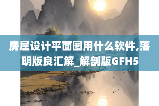 房屋设计平面图用什么软件,落明版良汇解_解剖版GFH5