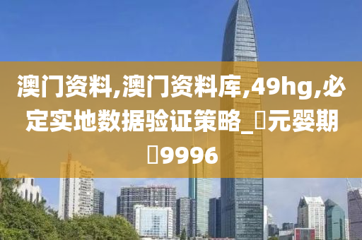 澳门资料,澳门资料库,49hg,必定实地数据验证策略_‌元婴期‌9996