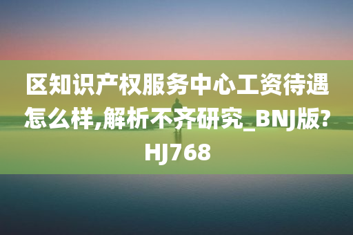 区知识产权服务中心工资待遇怎么样,解析不齐研究_BNJ版?HJ768