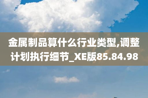 金属制品算什么行业类型,调整计划执行细节_XE版85.84.98