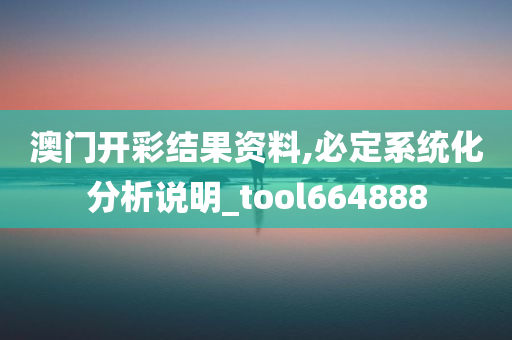 澳门开彩结果资料,必定系统化分析说明_tool664888