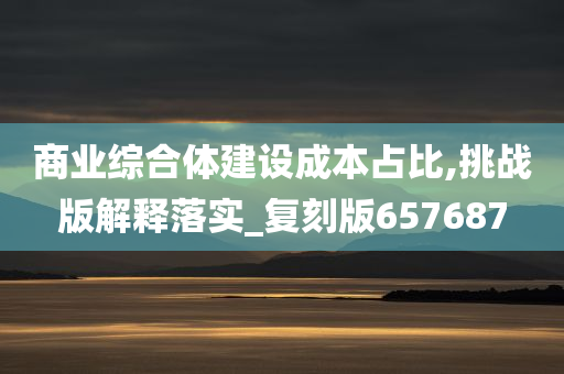 商业综合体建设成本占比,挑战版解释落实_复刻版657687