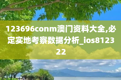 123696conm澳门资料大全,必定实地考察数据分析_ios812322