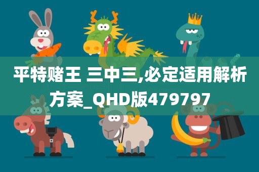 平特赌王 三中三,必定适用解析方案_QHD版479797