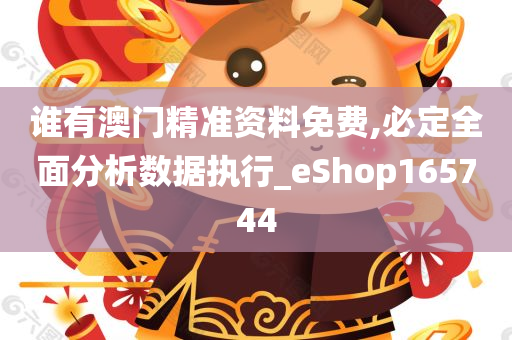 谁有澳门精准资料免费,必定全面分析数据执行_eShop165744