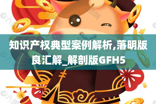 知识产权典型案例解析,落明版良汇解_解剖版GFH5