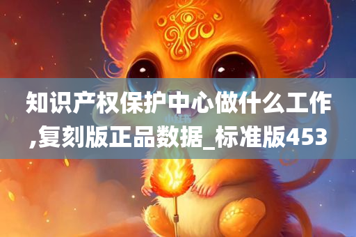 知识产权保护中心做什么工作,复刻版正品数据_标准版453