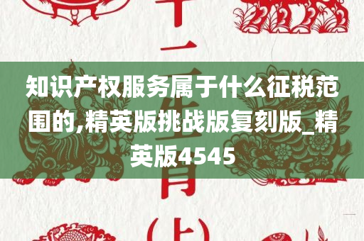 知识产权服务属于什么征税范围的,精英版挑战版复刻版_精英版4545