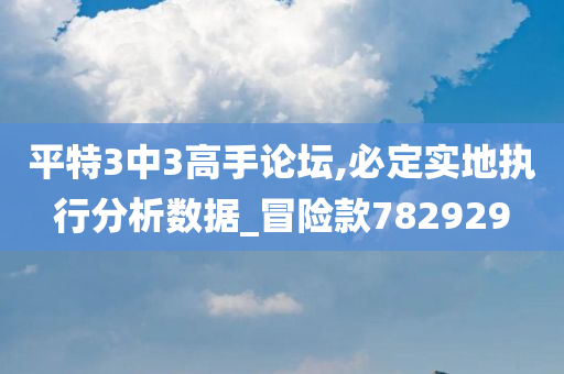 平特3中3高手论坛,必定实地执行分析数据_冒险款782929