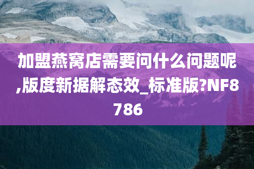 加盟燕窝店需要问什么问题呢,版度新据解态效_标准版?NF8786