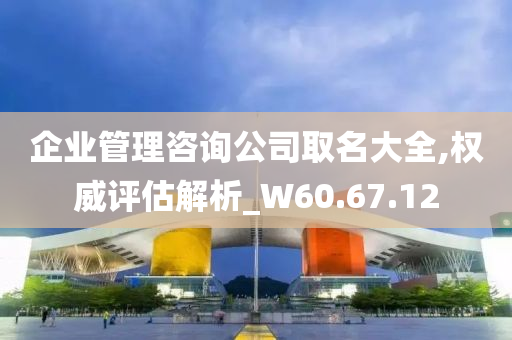 企业管理咨询公司取名大全,权威评估解析_W60.67.12