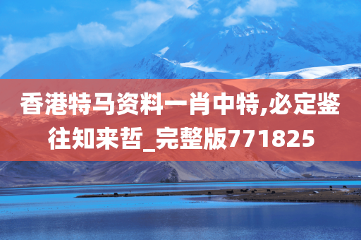香港特马资料一肖中特,必定鉴往知来哲_完整版771825