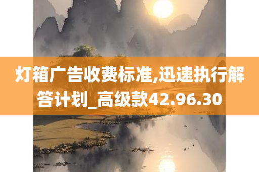 灯箱广告收费标准,迅速执行解答计划_高级款42.96.30