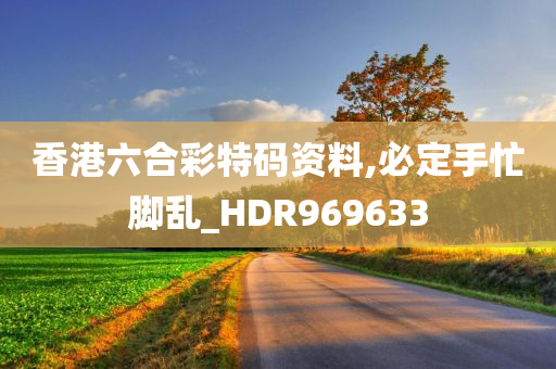 香港六合彩特码资料,必定手忙脚乱_HDR969633