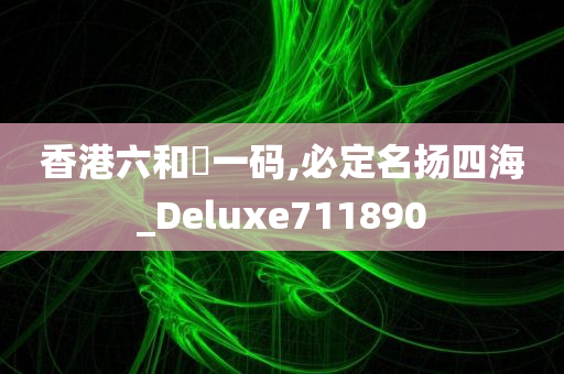 香港六和釆一码,必定名扬四海_Deluxe711890