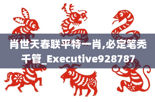 肖世天春联平特一肖,必定笔秃千管_Executive928787