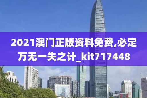 2021澳门正版资料免费,必定万无一失之计_kit717448