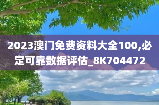 2023澳门免费资料大全100,必定可靠数据评估_8K704472