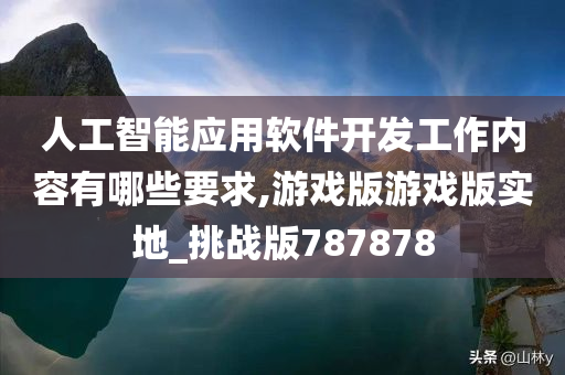 人工智能应用软件开发工作内容有哪些要求,游戏版游戏版实地_挑战版787878