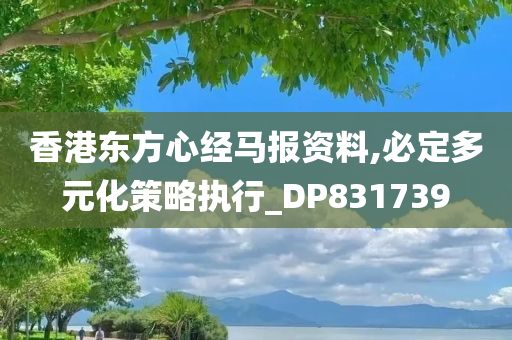 香港东方心经马报资料,必定多元化策略执行_DP831739