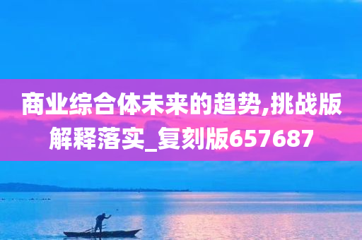 商业综合体未来的趋势,挑战版解释落实_复刻版657687