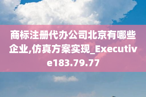 商标注册代办公司北京有哪些企业,仿真方案实现_Executive183.79.77