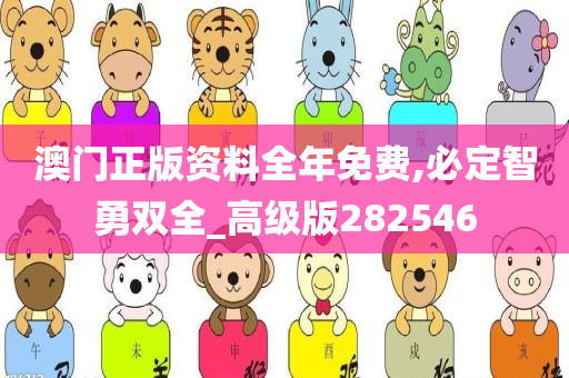 澳门正版资料全年免费,必定智勇双全_高级版282546