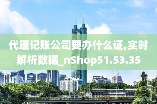 代理记账公司要办什么证,实时解析数据_nShop51.53.35