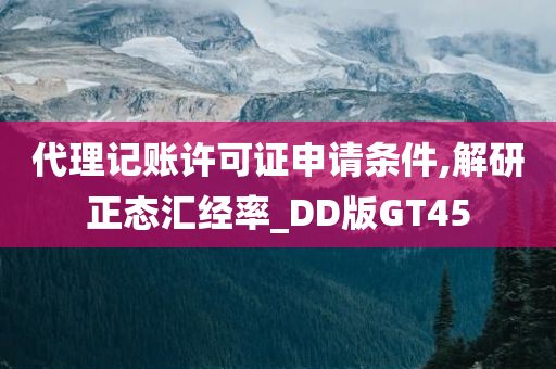 代理记账许可证申请条件,解研正态汇经率_DD版GT45