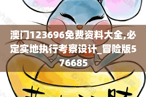 澳门123696免费资料大全,必定实地执行考察设计_冒险版576685