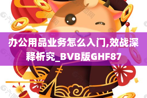 办公用品业务怎么入门,效战深释析究_BVB版GHF87