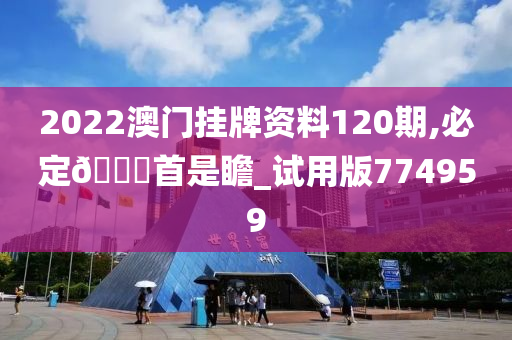 2022澳门挂牌资料120期,必定🐎首是瞻_试用版774959