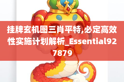 挂牌玄机图三肖平特,必定高效性实施计划解析_Essential927879