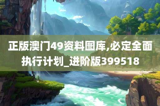 正版澳门49资料图库,必定全面执行计划_进阶版399518