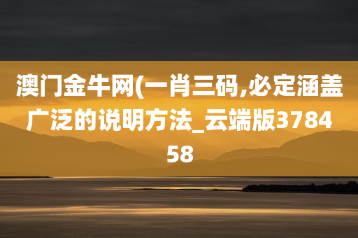 澳门金牛网(一肖三码,必定涵盖广泛的说明方法_云端版378458